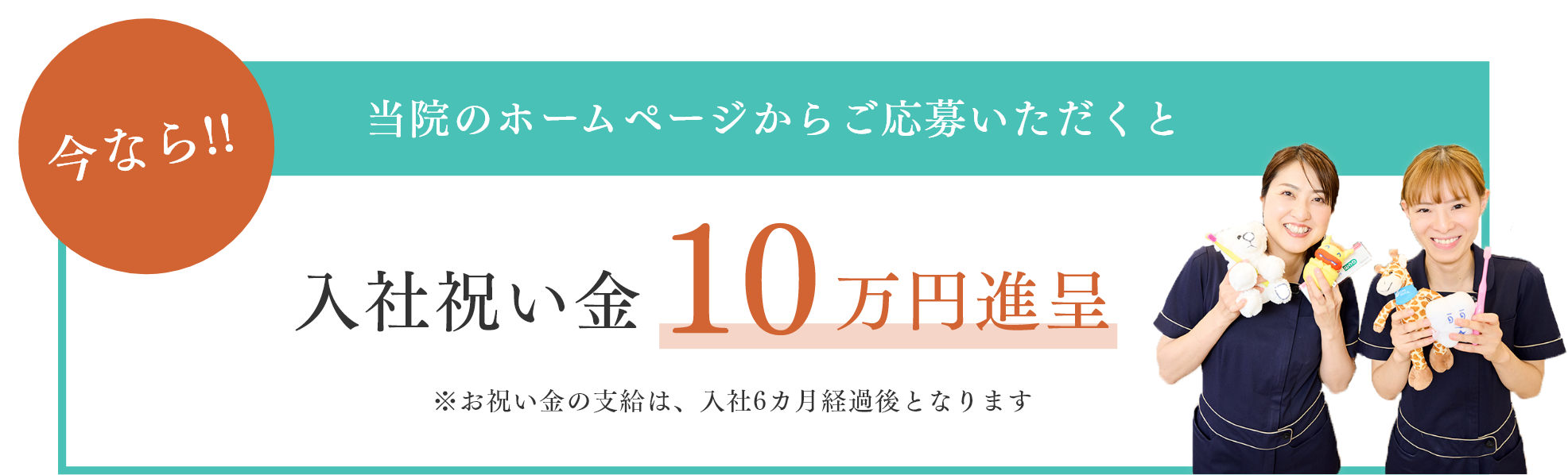 今なら!!当院のホームページからご応募いただくと入社祝い金10万円進呈　お祝い金の支給は入社6か月経過事なります。
